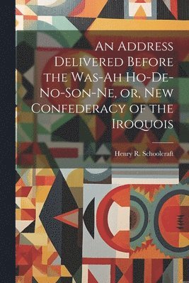 Henry R Schoolcraft - Address Delivered Before the Was-ah Ho-de-no-son-ne, or, New Confederacy of the Iroquois, Häftad