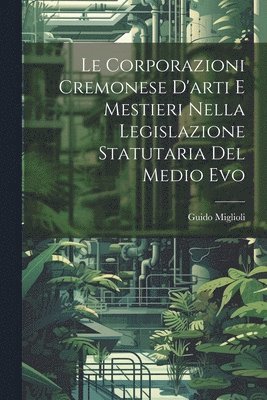 bokomslag Le Corporazioni Cremonese D'arti e Mestieri nella legislazione Statutaria del Medio Evo