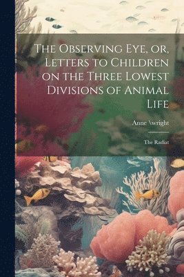 Anne \Wright, Anne \wright - Observing eye, or, Letters to Children on the Three Lowest Divisions of Animal Life, Häftad