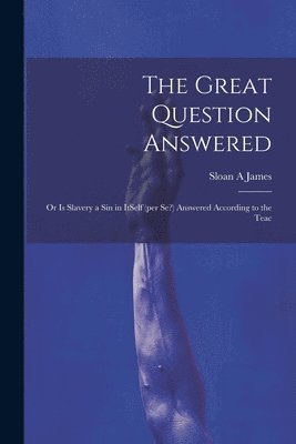 The Great Question Answered; or Is Slavery a Sin in ItSelf (per se?) Answered According to the Teac 1