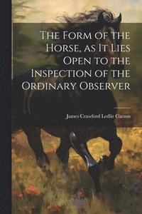 bokomslag Form of the Horse, as it Lies Open to the Inspection of the Ordinary Observer