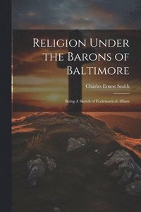 bokomslag Religion Under the Barons of Baltimore; Being A Sketch of Ecclesiastical Affairs