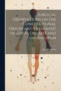 bokomslag Surgical Observations on the Constitutional Origin and Treatment of Local Diseases and on Aneurism