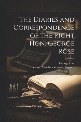 Diaries and Correspondence of the Right Hon. George Rose