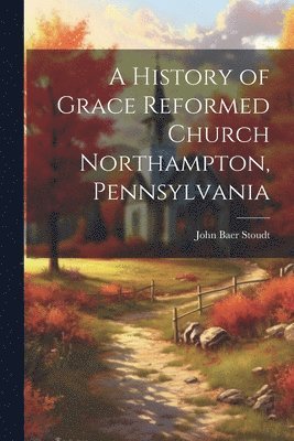 John Baer Stoudt - History of Grace Reformed Church Northampton, Pennsylvania, Häftad