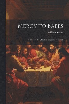 Mercy to Babes; A Plea for the Christian Baptisms of Infants 1