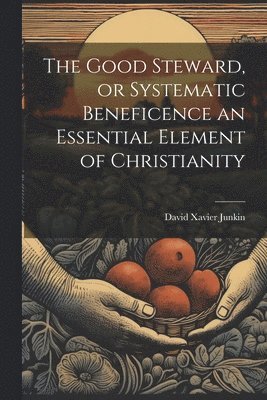 David Xavier Junkin - Good Steward, or Systematic Beneficence an Essential Element of Christianity, Häftad