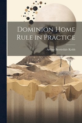 Arthur Berriedale Keith - Dominion Home Rule in Practice, Häftad