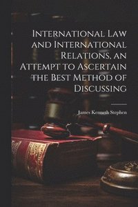 bokomslag International law and International Relations, an Attempt to Ascertain the Best Method of Discussing