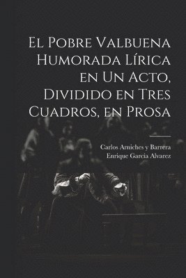 El Pobre Valbuena Humorada Lrica en un Acto, Dividido en Tres Cuadros, en Prosa 1