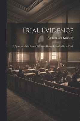 Trial Evidence; a Synopsis of the law of Evidence Generally Aplicable to Trials