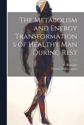G Benedict, Thorne M Carpenter, G. Benedict, Thorne M. Carpenter - Metabolism and Energy Transformations of Healthy Man During Rest, Häftad
