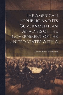 The American Republic and its Government, an Analysis of the Government of the United States With A 1