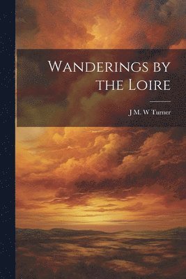J M W Turner - Wanderings by the Loire, Häftad