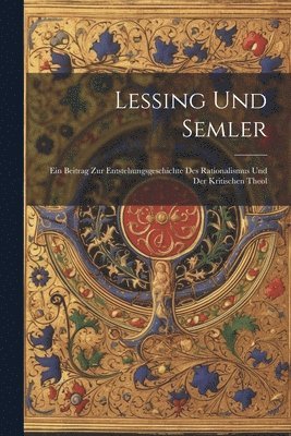 Lessing Und Semler; Ein Beitrag Zur Entstehungsgeschichte Des Rationalismus und Der Kritischen Theol 1