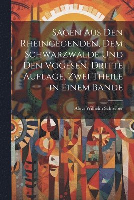 Sagen aus den Rheingegenden, dem Schwarzwalde und den Vogesen, Dritte Auflage, Zwei Theile in einem Bande 1