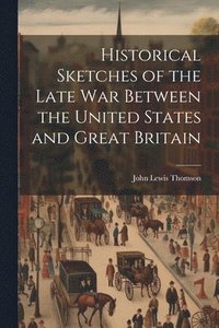 bokomslag Historical Sketches of the Late War Between the United States and Great Britain