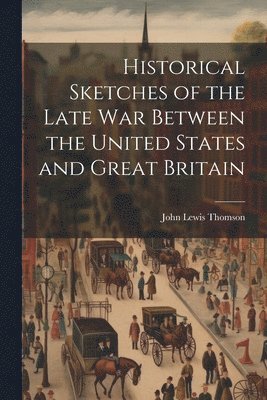 bokomslag Historical Sketches of the Late War Between the United States and Great Britain