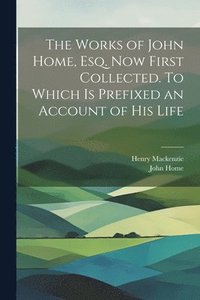 bokomslag The Works of John Home, esq. Now First Collected. To Which is Prefixed an Account of his Life