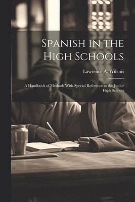 Lawrence A Wilkins - Spanish in the High Schools; a Handbook of Methods With Special Reference to the Junior High Schools, Häftad