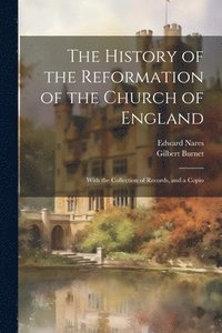 bokomslag The History of the Reformation of the Church of England; With the Collection of Records, and a Copio