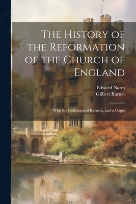 The History of the Reformation of the Church of England; With the Collection of Records, and a Copio 1