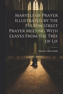 Marvels of Prayer Illustrated by the Fulton Street Prayer Meeting With Leaves From the Tree of Lif 1