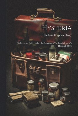 Hysteria; Six Lectures Delivered to the Students of St. Bartholomew's Hospital, 1866