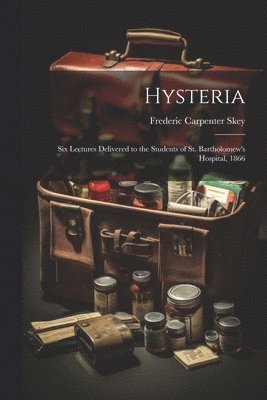 Hysteria; Six Lectures Delivered to the Students of St. Bartholomew's Hospital, 1866 1