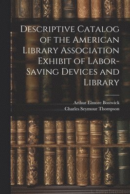 Descriptive Catalog of the American Library Association Exhibit of Labor-saving Devices and Library 1