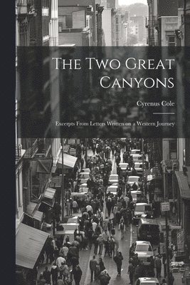 The two Great Canyons; Excerpts From Letters Written on a Western Journey 1