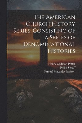 Henry Codman Potter, Philip Schaff, Samuel MacAuley Jackson - American Church History Series, Consisting of a Series of Denominational Histories, Häftad