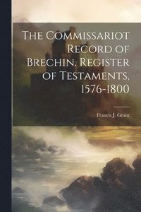 bokomslag The Commissariot Record of Brechin. Register of Testaments, 1576-1800