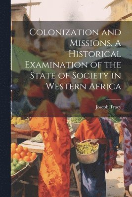 Joseph Tracy - Colonization and Missions. A Historical Examination of the State of Society in Western Africa, Häftad