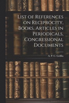 bokomslag List of References on Reciprocity, Books, Articles in Periodicals, Congressional Documents