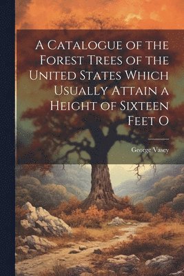 George Vasey - Catalogue of the Forest Trees of the United States Which Usually Attain a Height of Sixteen Feet O, Häftad