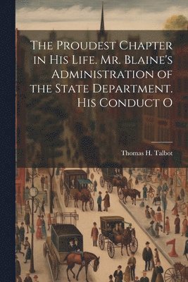 Thomas H Talbot, Thomas H. Talbot - Proudest Chapter in his Life. Mr. Blaine's Administration of the State Department. His Conduct O, Häftad