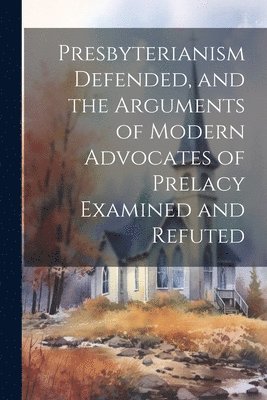 Presbyterianism Defended, and the Arguments of Modern Advocates of Prelacy Examined and Refuted 1