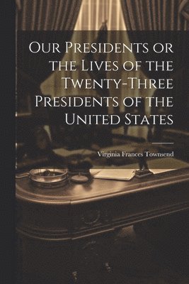 bokomslag Our Presidents or the Lives of the Twenty-Three Presidents of the United States