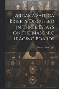 bokomslag Arcana Saitica Briefly Discussed in Three Essays on the Masonic Tracing Boards