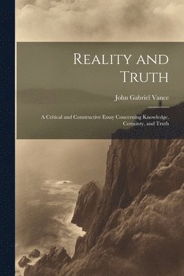 Reality and Truth; a Critical and Constructive Essay Concerning Knowledge, Certainty, and Truth 1