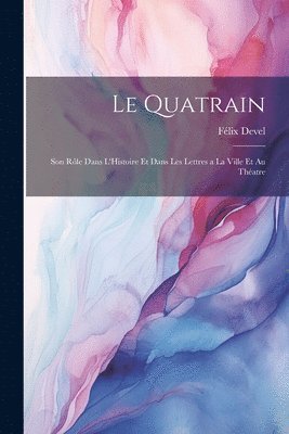 Félix Devel - Quatrain; Son Rôle dans L'Histoire et dans les Lettres a la Ville et au Théatre, Häftad