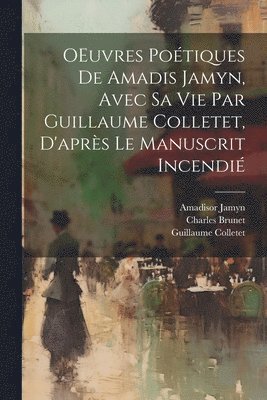 OEuvres potiques de Amadis Jamyn, avec sa vie par Guillaume Colletet, d'aprs le manuscrit incendi 1