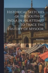 bokomslag Historical Sketches of the South of India in an Attempt to Trace the History of Mysoor;