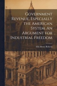 bokomslag Government Revenue, Especially the American System. An Argument for Industrial Freedom