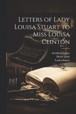 Letters of Lady Louisa Stuart to Miss Louisa Clinton 1