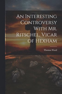 Thomas Ward - Interesting Controversy With Mr. Ritschel, Vicar of Hexham, Häftad