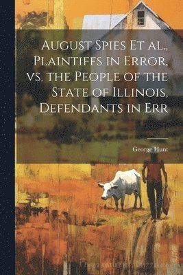 August Spies et al., Plaintiffs in Error, vs. the People of the State of Illinois, Defendants in Err 1
