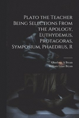 Plato the Teacher Being Selections From the Apology, Euthydemus, Protagoras, Symposium, Phaedrus, R 1