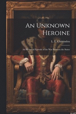 Unknown Heroine; an Historical Episode of the war Between the States